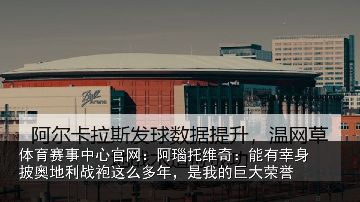 体育赛事中心官网:阿瑙托维奇:能有幸身披奥地利战袍这么多年,是我的巨大荣誉