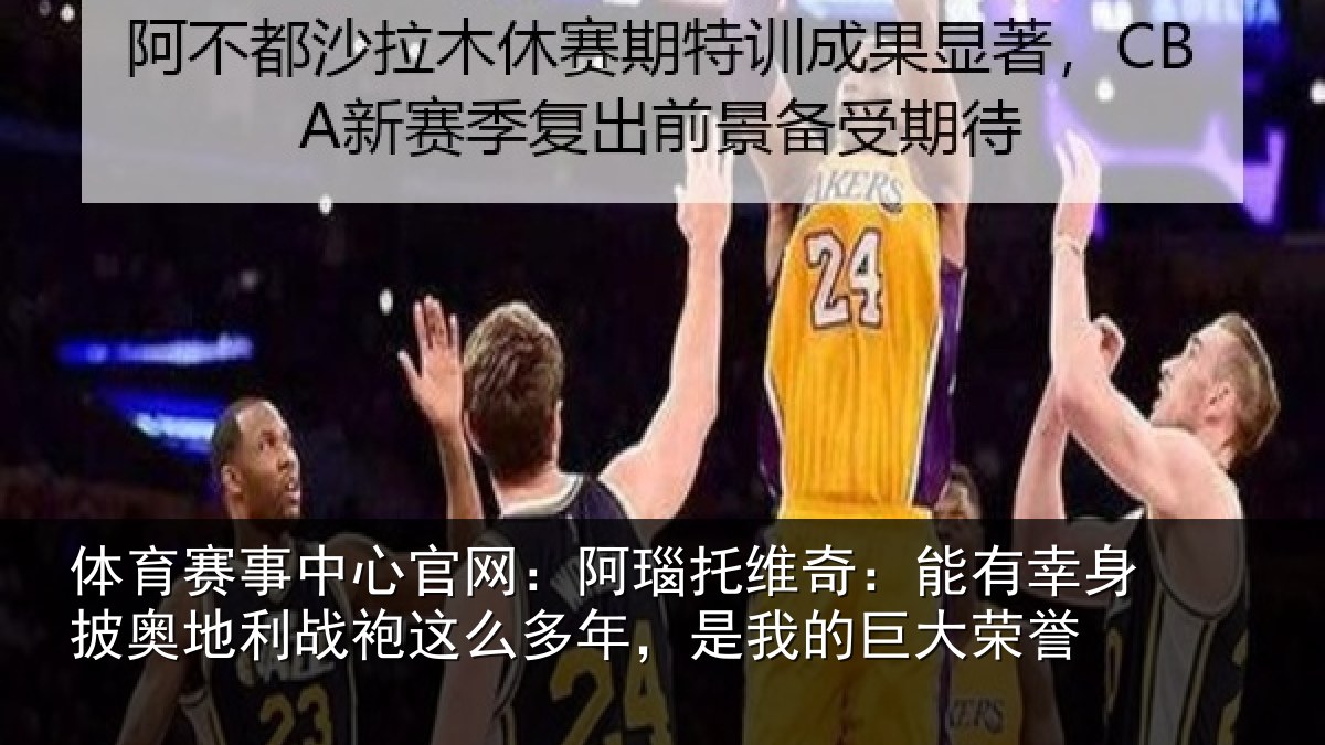 体育赛事中心官网：阿瑙托维奇：能有幸身披奥地利战袍这么多年，是我的巨大荣誉