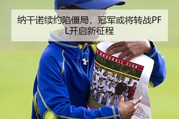 纳干诺续约陷僵局，冠军或将转战PFL开启新征程