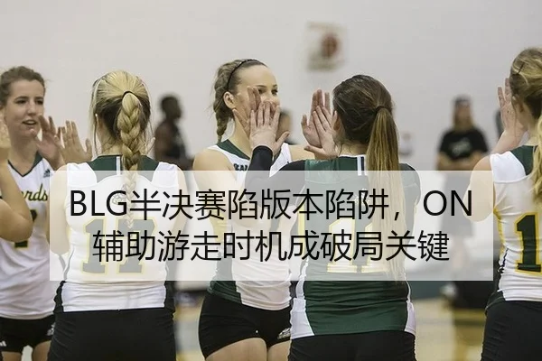 BLG半决赛陷版本陷阱，ON辅助游走时机成破局关键