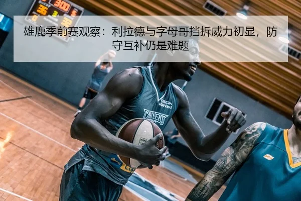 雄鹿季前赛观察：利拉德与字母哥挡拆威力初显，防守互补仍是难题