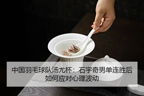 中国羽毛球队汤尤杯：石宇奇男单连胜后如何应对心理波动