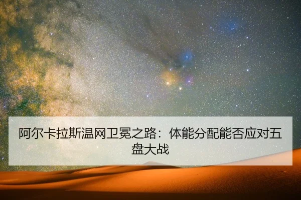 阿尔卡拉斯温网卫冕之路：体能分配能否应对五盘大战