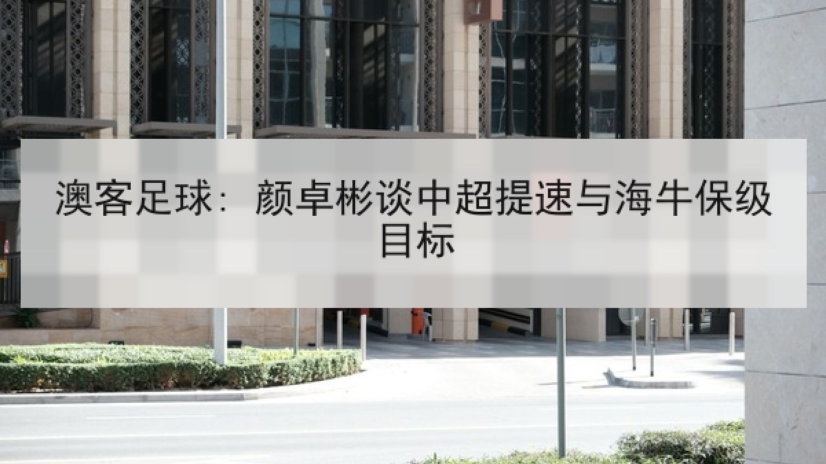 澳客足球: 颜卓彬谈中超提速与海牛保级目标