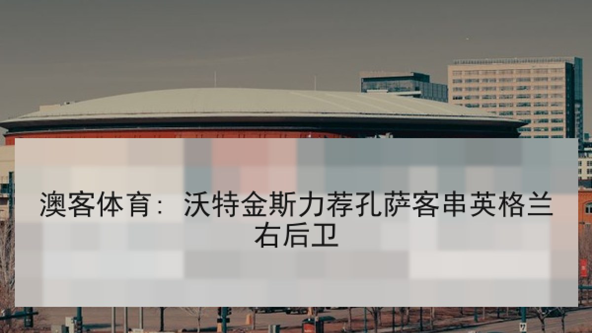 澳客体育: 沃特金斯力荐孔萨客串英格兰右后卫