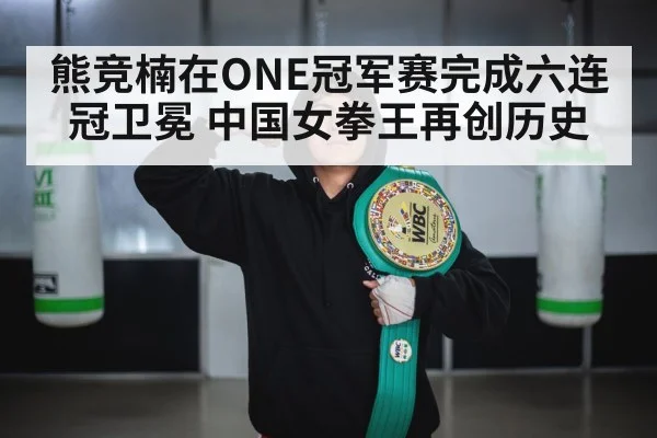 熊竞楠在ONE冠军赛完成六连冠卫冕 中国女拳王再创历史