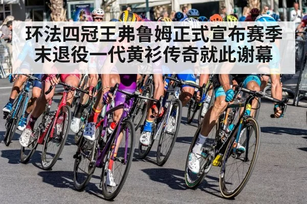 环法四冠王弗鲁姆正式宣布赛季末退役一代黄衫传奇就此谢幕
