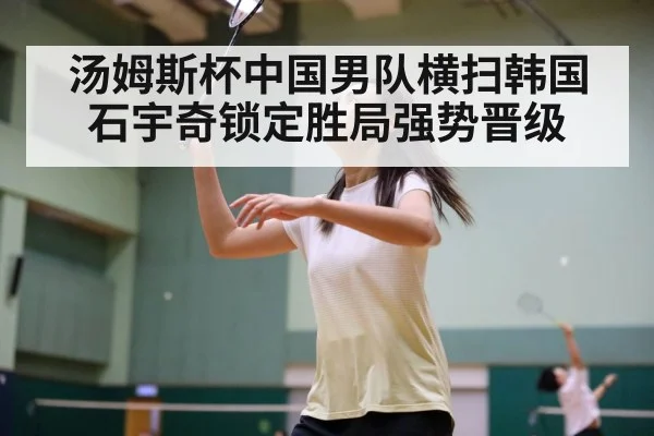 汤姆斯杯中国男队横扫韩国石宇奇锁定胜局强势晋级