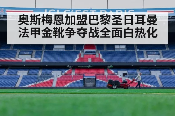 奥斯梅恩加盟巴黎圣日耳曼 法甲金靴争夺战全面白热化