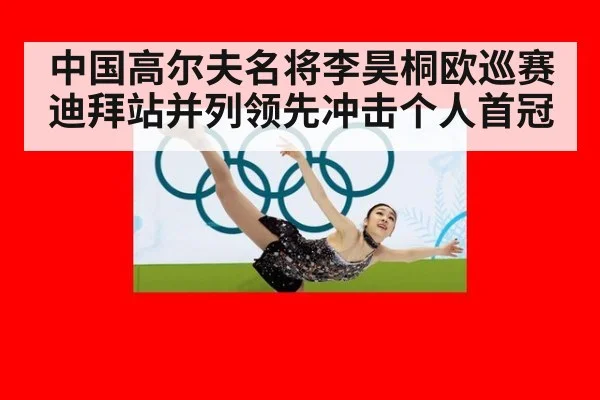 中国高尔夫名将李昊桐欧巡赛迪拜站并列领先冲击个人首冠