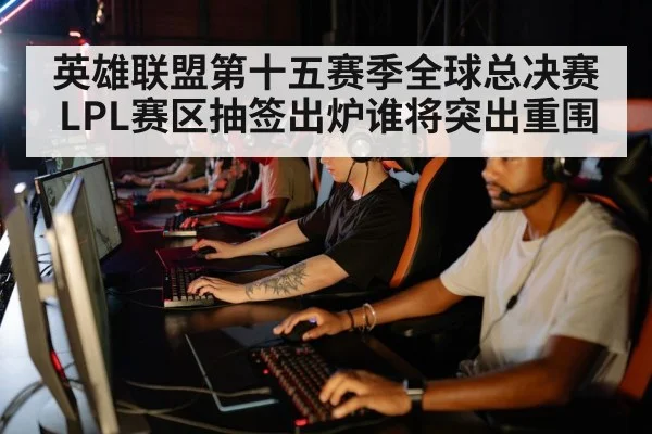 英雄联盟第十五赛季全球总决赛LPL赛区抽签出炉谁将突出重围