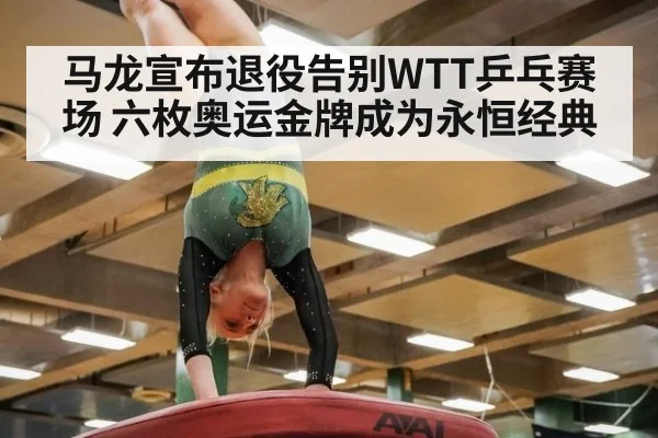 马龙宣布退役告别WTT乒乓赛场 六枚奥运金牌成为永恒经典