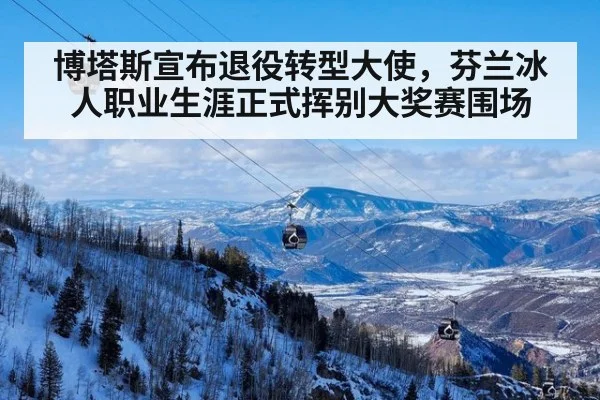 博塔斯宣布退役转型大使，芬兰冰人职业生涯正式挥别大奖赛围场